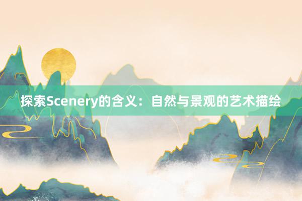 探索Scenery的含义：自然与景观的艺术描绘