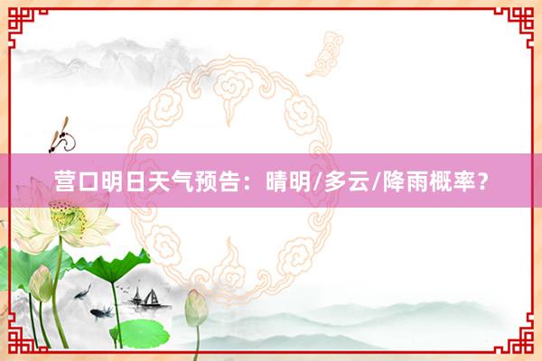 营口明日天气预告：晴明/多云/降雨概率？