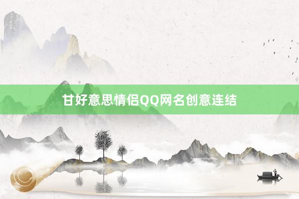 甘好意思情侣QQ网名创意连结